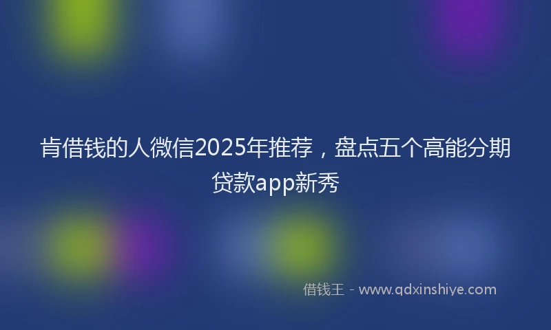 肯借钱的人微信2025年推荐，盘点五个高能分期贷款app新秀