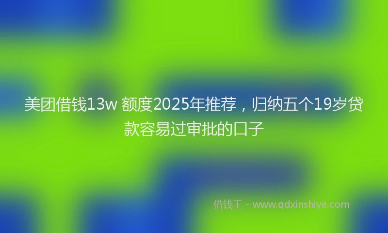 美团借钱13w 额度2025年推荐，归纳五个19岁贷款容易过审批的口子