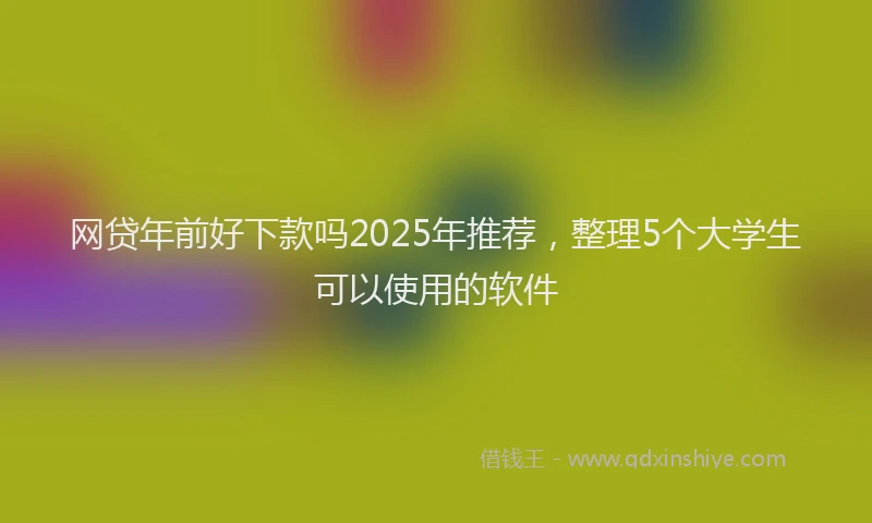 网贷年前好下款吗2025年推荐，整理5个大学生可以使用的软件
