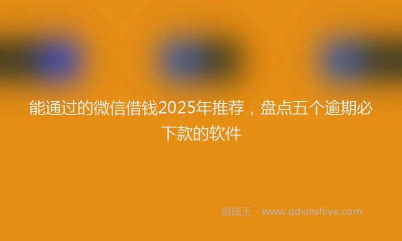 能通过的微信借钱2025年推荐，盘点五个逾期必下款的软件