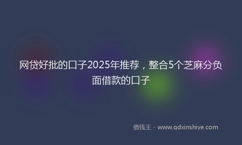 网贷好批的口子2025年推荐，整合5个芝麻分负面借款的口子