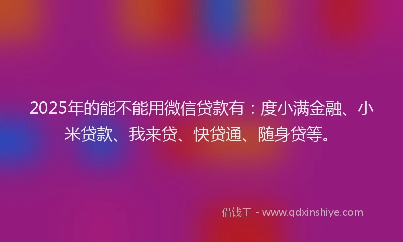 2025年的能不能用微信贷款有：度小满金融、小米贷款、我来贷、快贷通、随身贷等。