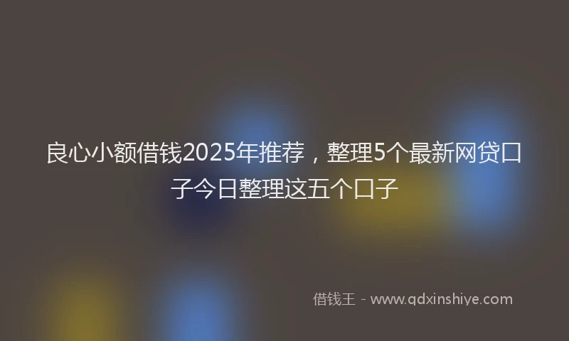 良心小额借钱2025年推荐，整理5个最新网贷口子今日整理这五个口子