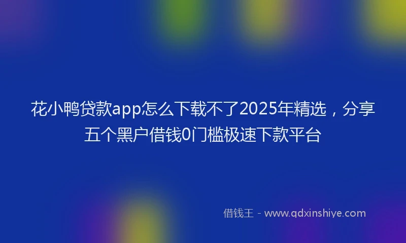 花小鸭贷款app怎么下载不了2025年精选，分享五个黑户借钱0门槛极速下款平台