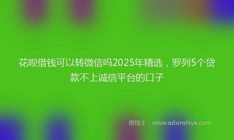 花呗借钱可以转微信吗2025年精选，罗列5个贷款不上诚信平台的口子