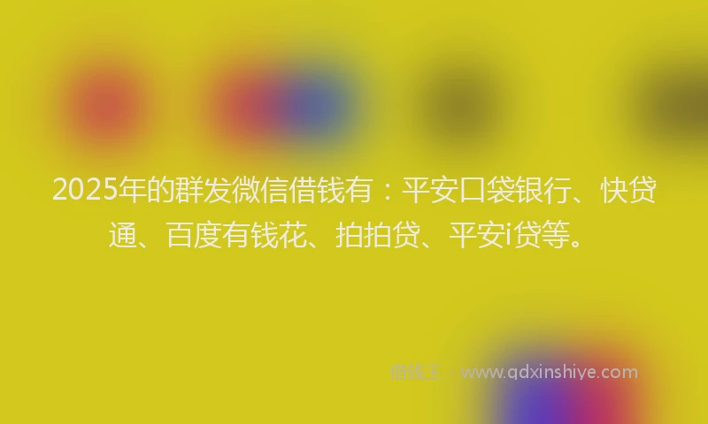 2025年的群发微信借钱有：平安口袋银行、快贷通、百度有钱花、拍拍贷、平安i贷等。