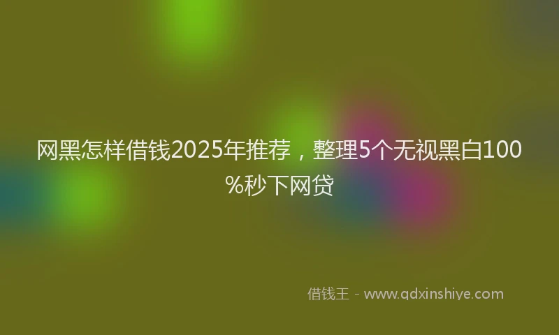 网黑怎样借钱2025年推荐，整理5个无视黑白100%秒下网贷