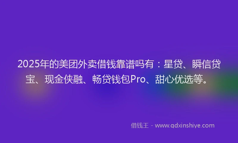 2025年的美团外卖借钱靠谱吗有：星贷、瞬信贷宝、现金侠融、畅贷钱包Pro、甜心优选等。