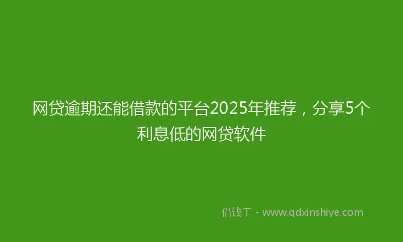 网贷逾期还能借款的平台2025年推荐，分享5个利息低的网贷软件