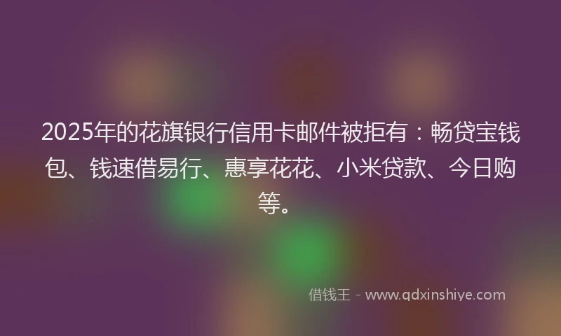 2025年的花旗银行信用卡邮件被拒有：畅贷宝钱包、钱速借易行、惠享花花、小米贷款、今日购等。