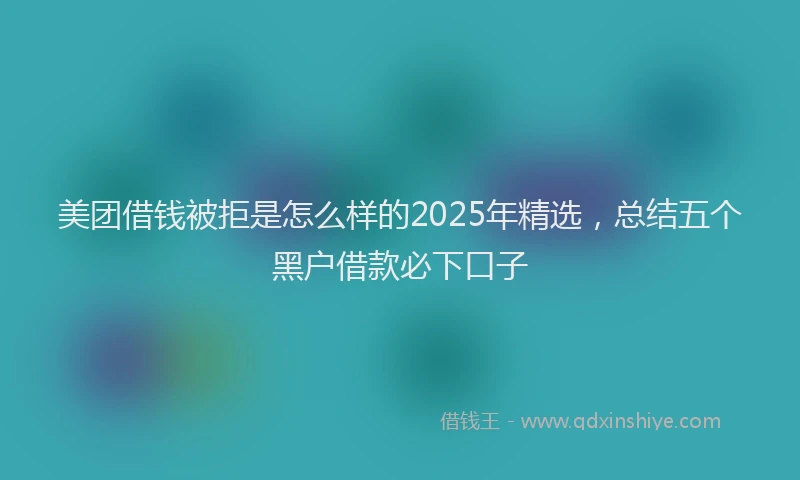 美团借钱被拒是怎么样的2025年精选，总结五个黑户借款必下口子