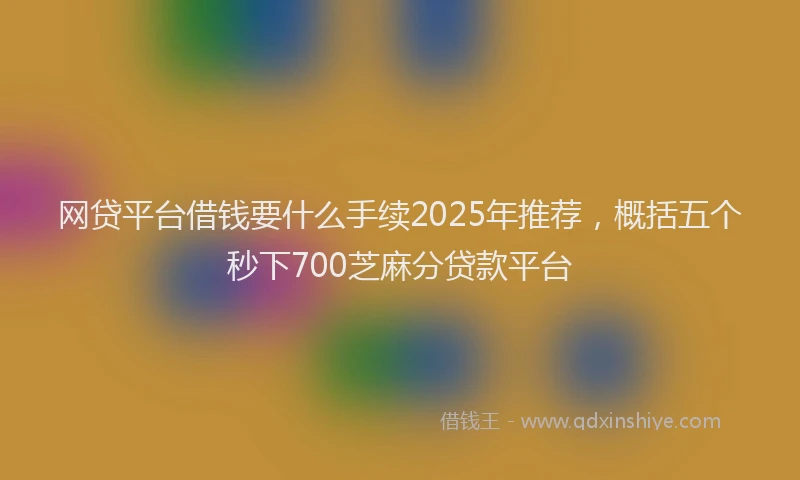网贷平台借钱要什么手续2025年推荐，概括五个秒下700芝麻分贷款平台