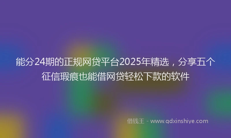 能分24期的正规网贷平台2025年精选，分享五个征信瑕疵也能借网贷轻松下款的软件