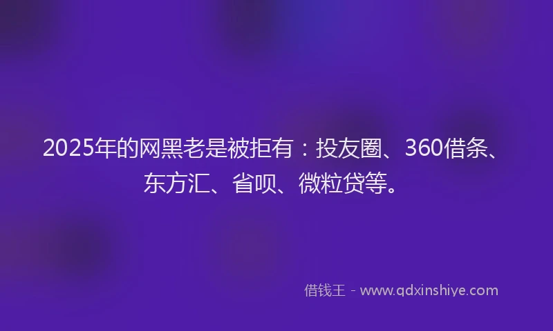 2025年的网黑老是被拒有：投友圈、360借条、东方汇、省呗、微粒贷等。