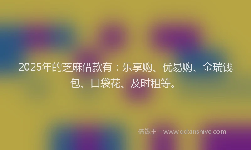 2025年的芝麻借款有：乐享购、优易购、金瑞钱包、口袋花、及时租等。