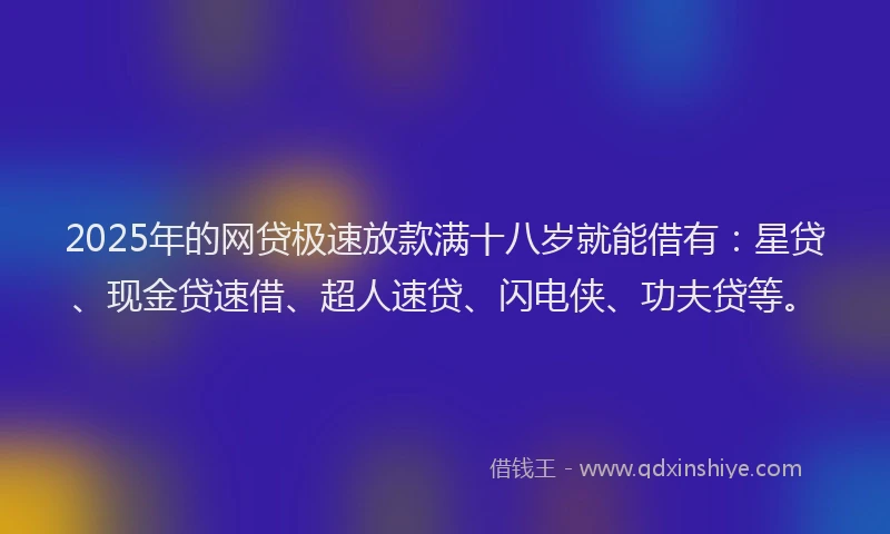 2025年的网贷极速放款满十八岁就能借有：星贷、现金贷速借、超人速贷、闪电侠、功夫贷等。