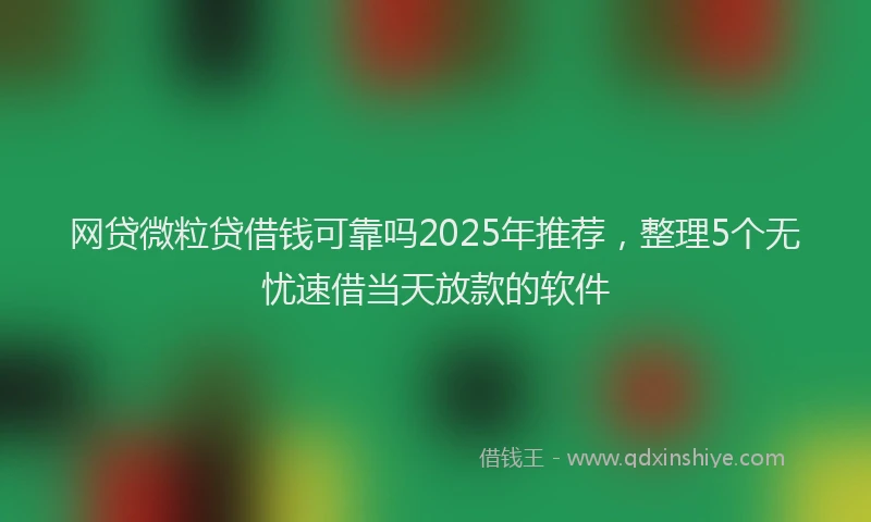 网贷微粒贷借钱可靠吗2025年推荐，整理5个无忧速借当天放款的软件