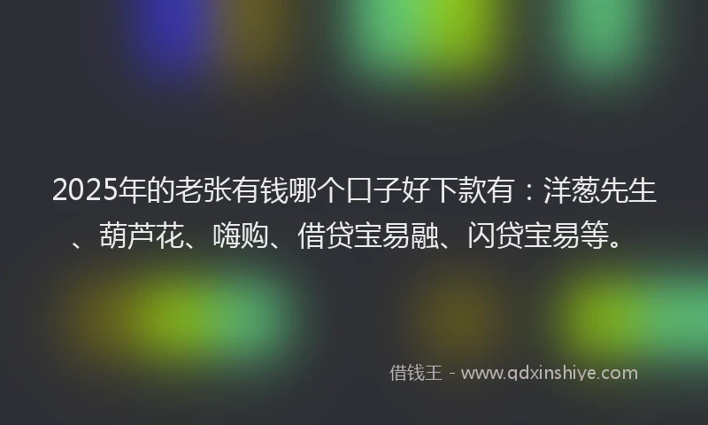 2025年的老张有钱哪个口子好下款有：洋葱先生、葫芦花、嗨购、借贷宝易融、闪贷宝易等。