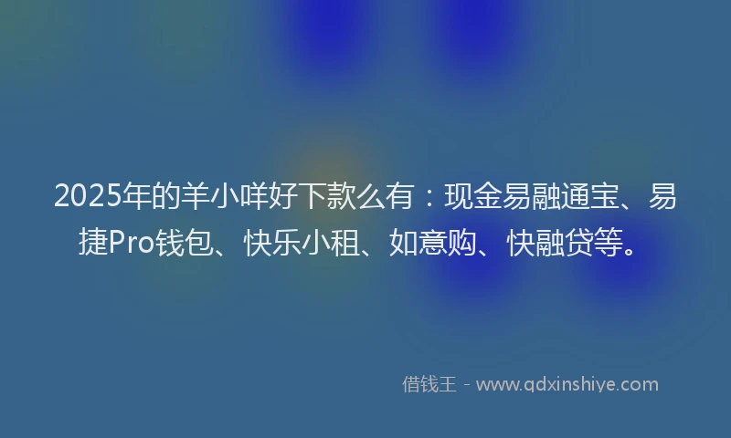 2025年的羊小咩好下款么有：现金易融通宝、易捷Pro钱包、快乐小租、如意购、快融贷等。