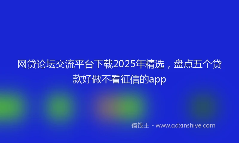 网贷论坛交流平台下载2025年精选，盘点五个贷款好做不看征信的app