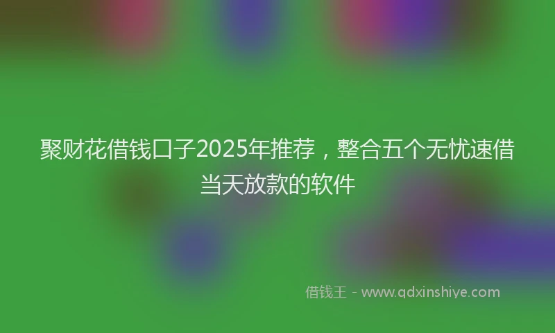 聚财花借钱口子2025年推荐，整合五个无忧速借当天放款的软件
