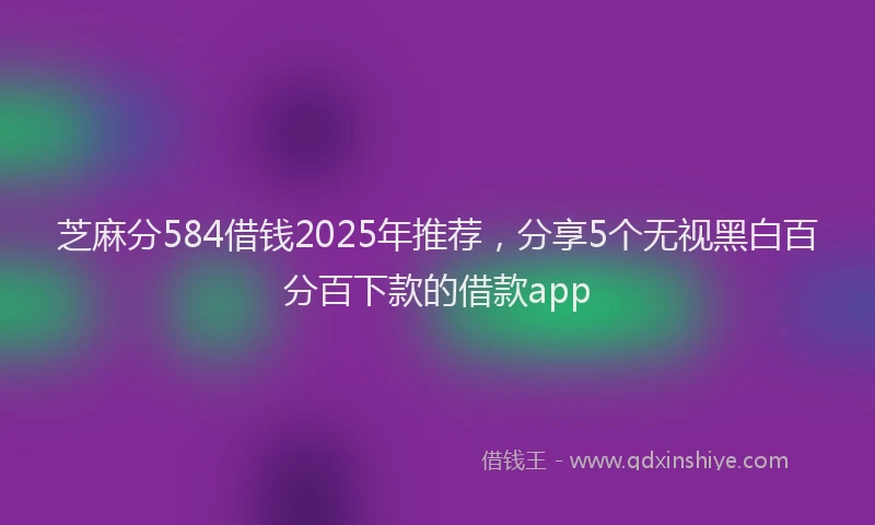 芝麻分584借钱2025年推荐，分享5个无视黑白百分百下款的借款app