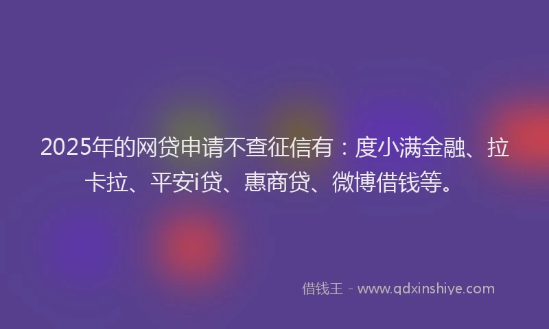 2025年的网贷申请不查征信有：度小满金融、拉卡拉、平安i贷、惠商贷、微博借钱等。