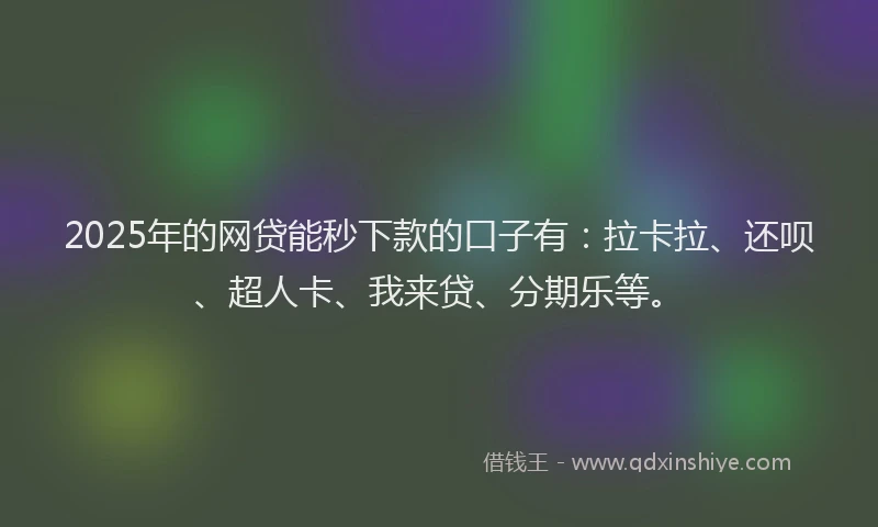 2025年的网贷能秒下款的口子有：拉卡拉、还呗、超人卡、我来贷、分期乐等。