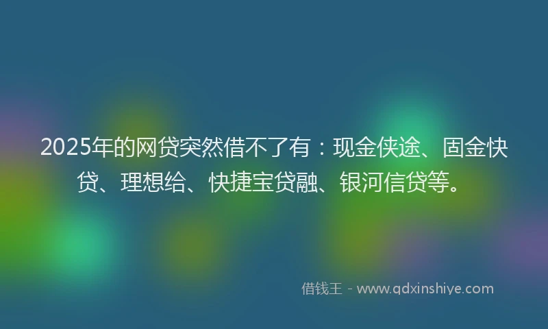 2025年的网贷突然借不了有：现金侠途、固金快贷、理想给、快捷宝贷融、银河信贷等。