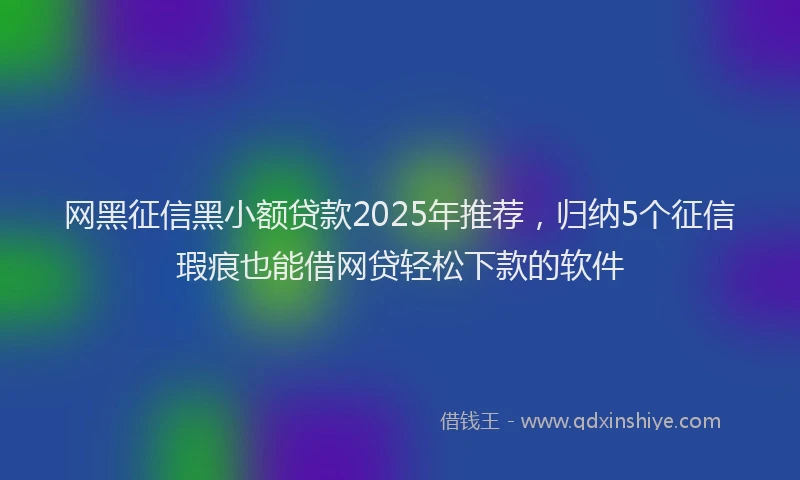 网黑征信黑小额贷款2025年推荐，归纳5个征信瑕疵也能借网贷轻松下款的软件