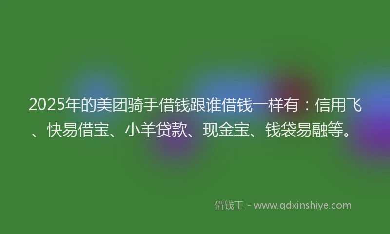2025年的美团骑手借钱跟谁借钱一样有：信用飞、快易借宝、小羊贷款、现金宝、钱袋易融等。