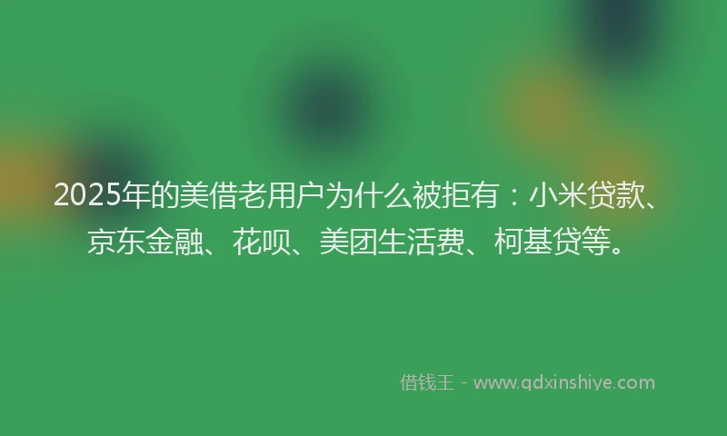2025年的美借老用户为什么被拒有：小米贷款、京东金融、花呗、美团生活费、柯基贷等。