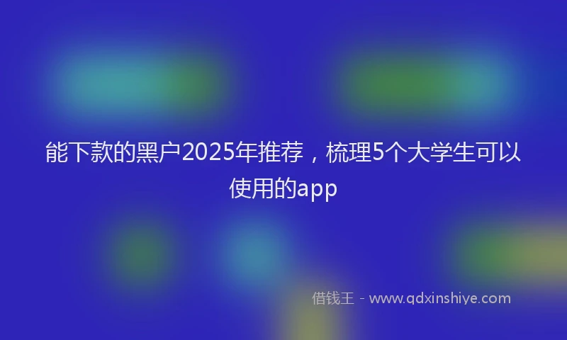 能下款的黑户2025年推荐，梳理5个大学生可以使用的app