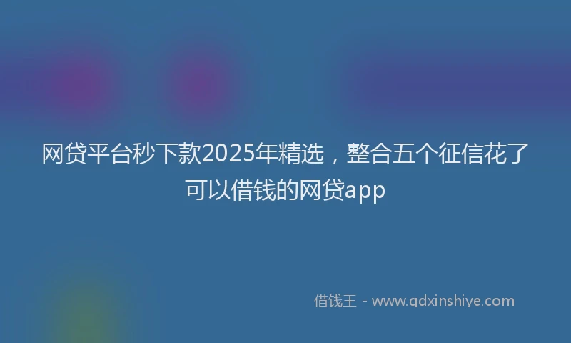 网贷平台秒下款2025年精选，整合五个征信花了可以借钱的网贷app
