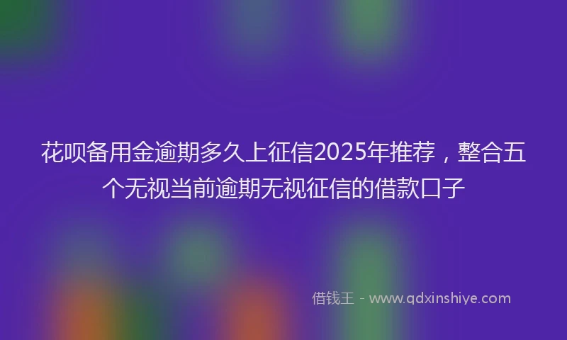 花呗备用金逾期多久上征信2025年推荐，整合五个无视当前逾期无视征信的借款口子