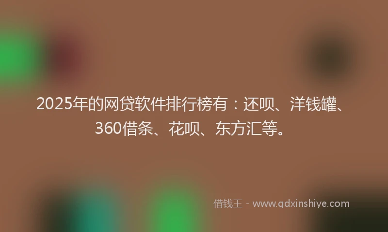 2025年的网贷软件排行榜有：还呗、洋钱罐、360借条、花呗、东方汇等。