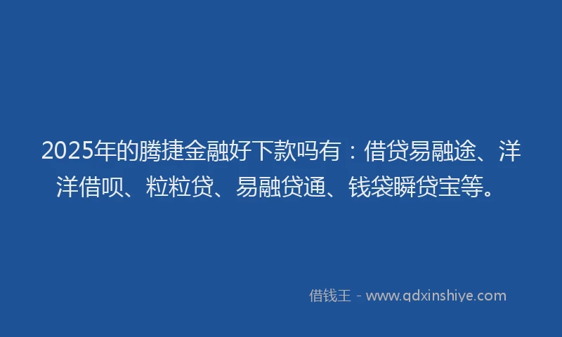 2025年的腾捷金融好下款吗有：借贷易融途、洋洋借呗、粒粒贷、易融贷通、钱袋瞬贷宝等。