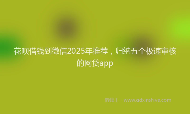 花呗借钱到微信2025年推荐，归纳五个极速审核的网贷app
