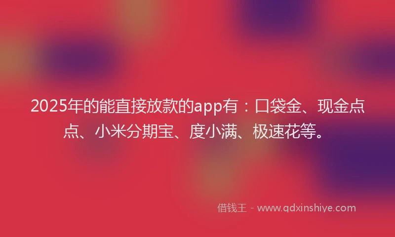 2025年的能直接放款的app有：口袋金、现金点点、小米分期宝、度小满、极速花等。