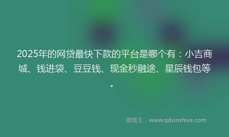 2025年的网贷最快下款的平台是哪个有：小吉商城、钱进袋、豆豆钱、现金秒融途、星辰钱包等。
