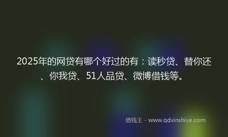 2025年的网贷有哪个好过的有：读秒贷、替你还、你我贷、51人品贷、微博借钱等。