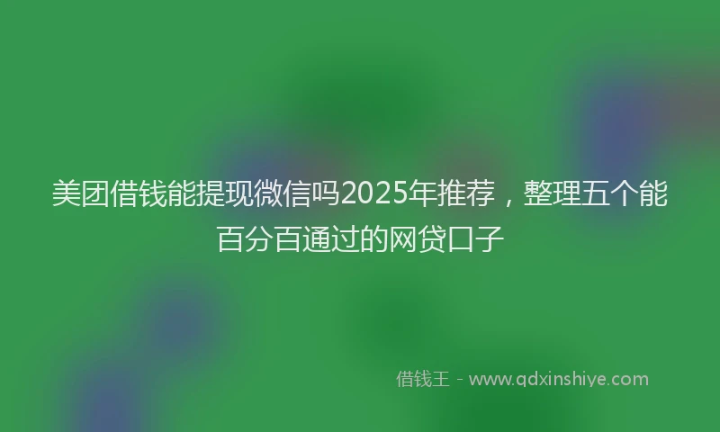 美团借钱能提现微信吗2025年推荐，整理五个能百分百通过的网贷口子