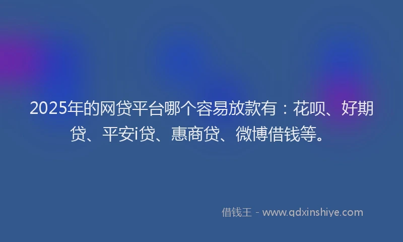 2025年的网贷平台哪个容易放款有：花呗、好期贷、平安i贷、惠商贷、微博借钱等。