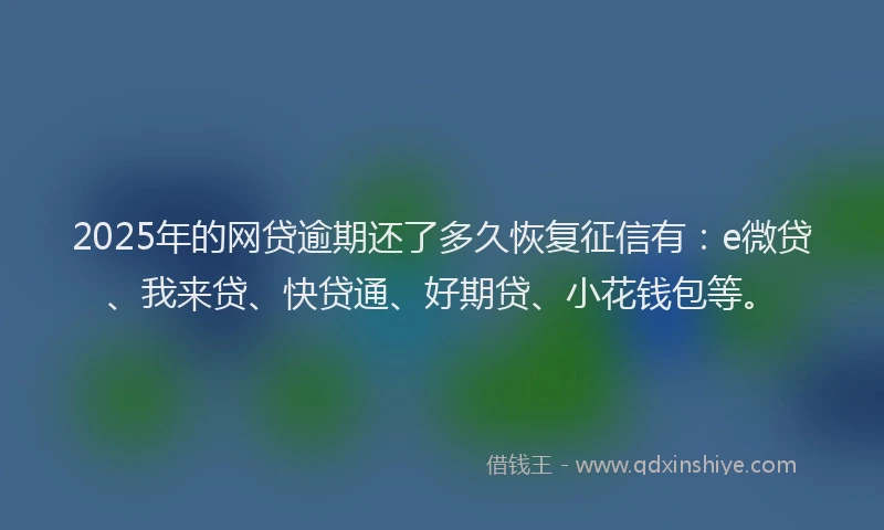 2025年的网贷逾期还了多久恢复征信有：e微贷、我来贷、快贷通、好期贷、小花钱包等。