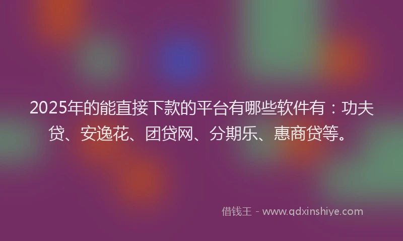 2025年的能直接下款的平台有哪些软件有：功夫贷、安逸花、团贷网、分期乐、惠商贷等。