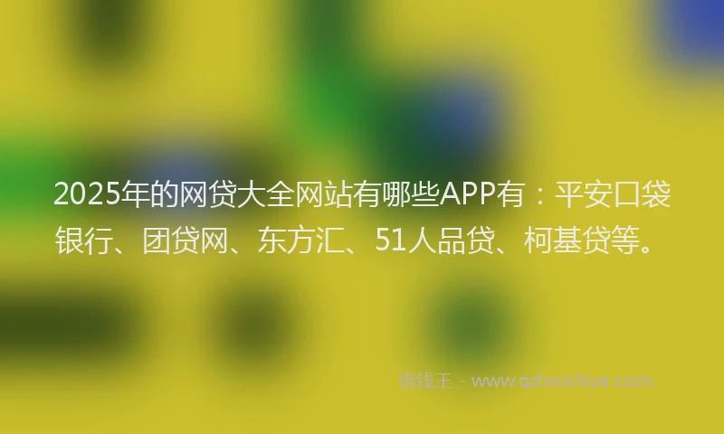 2025年的网贷大全网站有哪些APP有:平安口袋银行、团贷网、东方汇、51人品贷、柯基贷等。