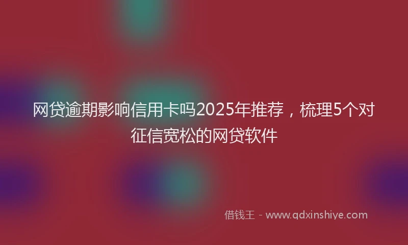 网贷逾期影响信用卡吗2025年推荐，梳理5个对征信宽松的网贷软件