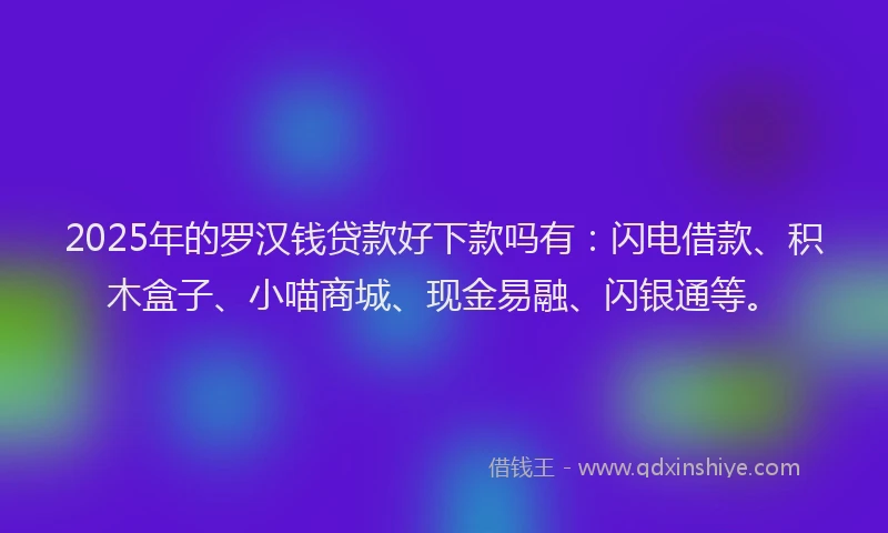 2025年的罗汉钱贷款好下款吗有：闪电借款、积木盒子、小喵商城、现金易融、闪银通等。