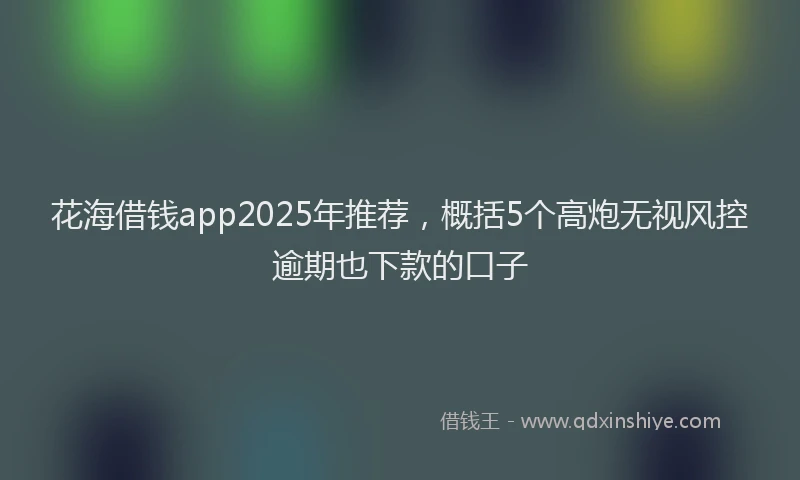 花海借钱app2025年推荐，概括5个高炮无视风控逾期也下款的口子
