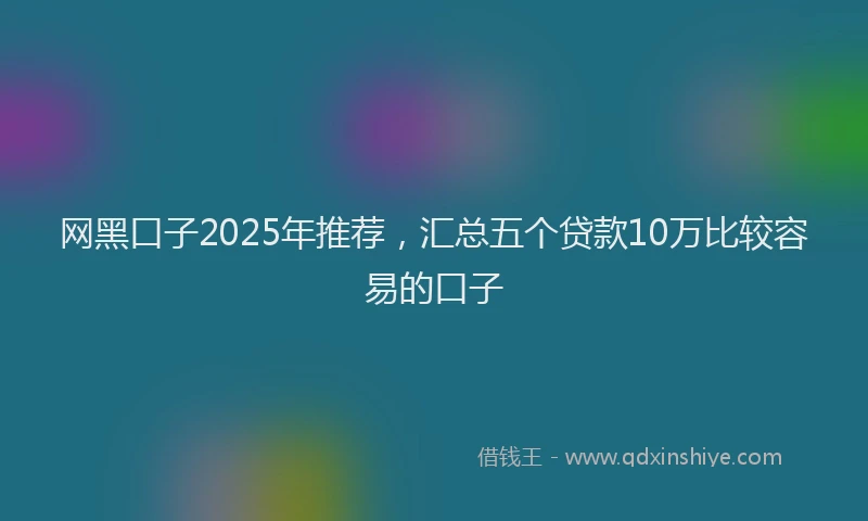 网黑口子2025年推荐，汇总五个贷款10万比较容易的口子